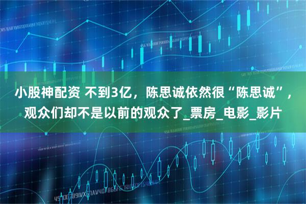 小股神配资 不到3亿，陈思诚依然很“陈思诚”，观众们却不是以前的观众了_票房_电影_影片