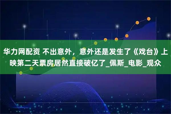 华力网配资 不出意外，意外还是发生了《戏台》上映第二天票房居然直接破亿了_佩斯_电影_观众
