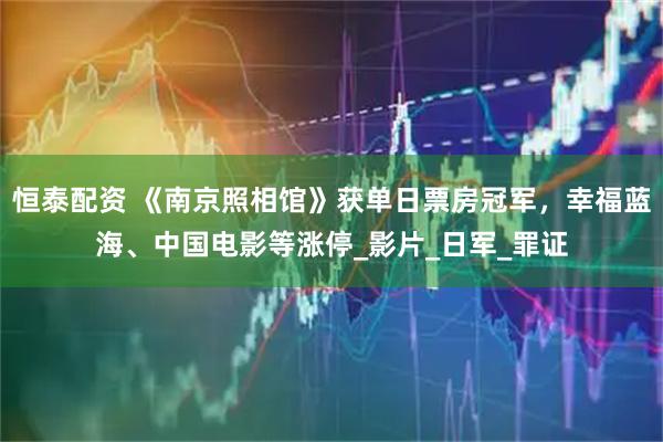 恒泰配资 《南京照相馆》获单日票房冠军，幸福蓝海、中国电影等涨停_影片_日军_罪证