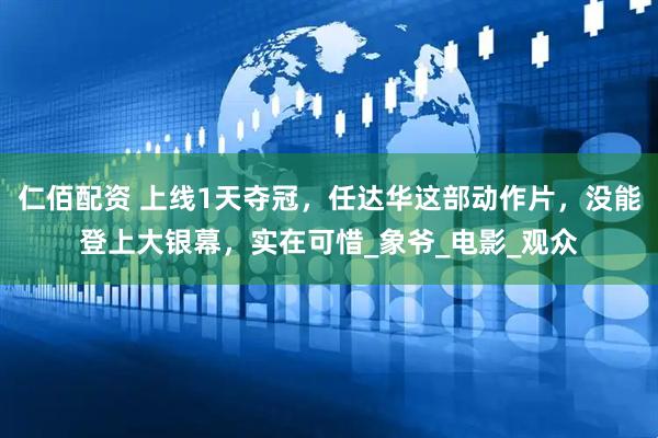 仁佰配资 上线1天夺冠，任达华这部动作片，没能登上大银幕，实在可惜_象爷_电影_观众