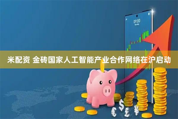 米配资 金砖国家人工智能产业合作网络在沪启动