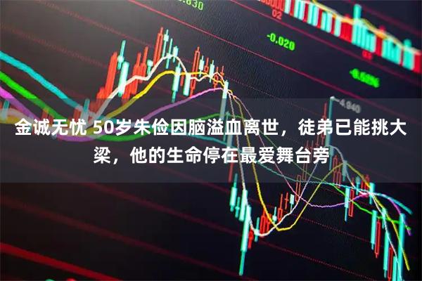 金诚无忧 50岁朱俭因脑溢血离世，徒弟已能挑大梁，他的生命停在最爱舞台旁