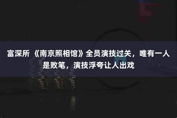 富深所 《南京照相馆》全员演技过关，唯有一人是败笔，演技浮夸让人出戏