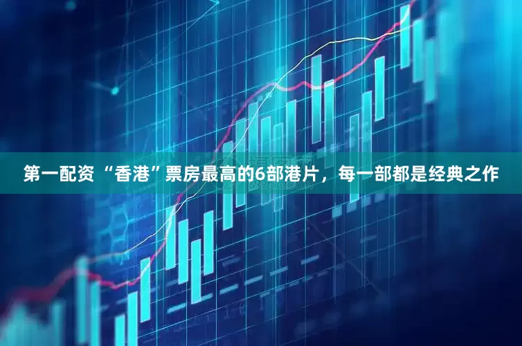 第一配资 “香港”票房最高的6部港片，每一部都是经典之作