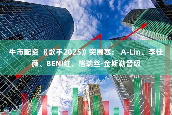 牛市配资 《歌手2025》突围赛： A-Lin、李佳薇、BENI红、格瑞丝·金斯勒晋级