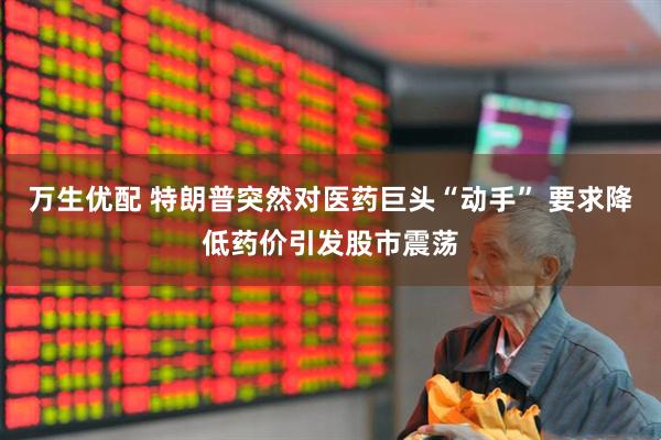 万生优配 特朗普突然对医药巨头“动手” 要求降低药价引发股市震荡