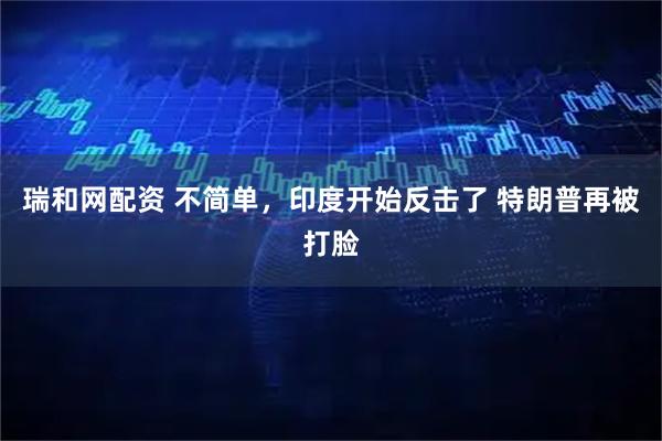 瑞和网配资 不简单，印度开始反击了 特朗普再被打脸
