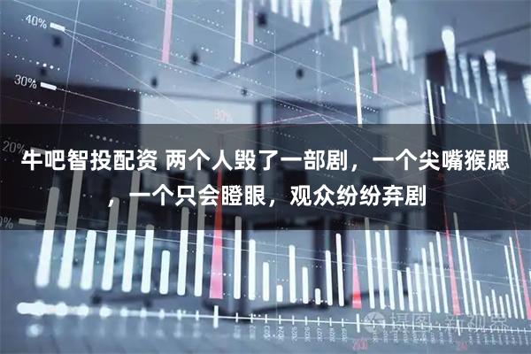 牛吧智投配资 两个人毁了一部剧，一个尖嘴猴腮，一个只会瞪眼，观众纷纷弃剧