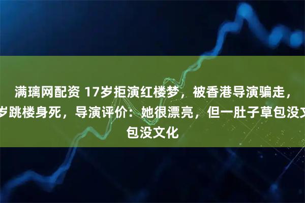 满璃网配资 17岁拒演红楼梦，被香港导演骗走，28岁跳楼身死，导演评价：她很漂亮，但一肚子草包没文化