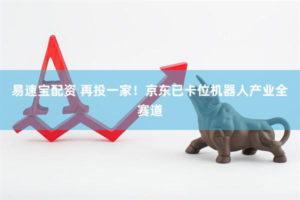 易速宝配资 再投一家！京东已卡位机器人产业全赛道
