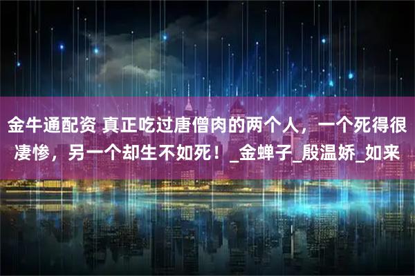 金牛通配资 真正吃过唐僧肉的两个人，一个死得很凄惨，另一个却生不如死！_金蝉子_殷温娇_如来