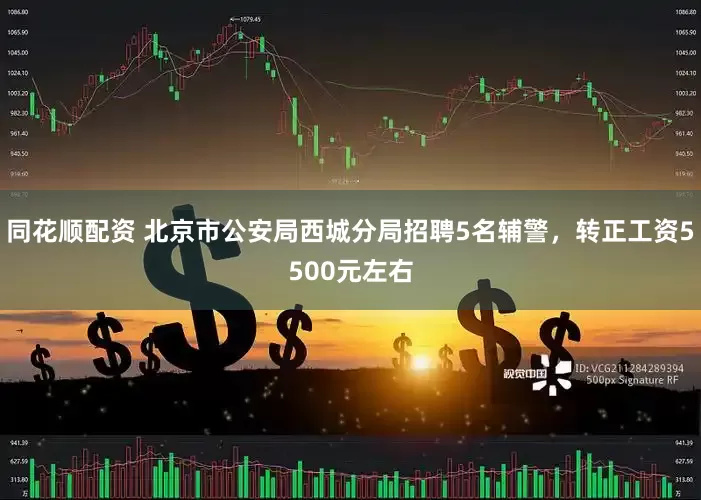 同花顺配资 北京市公安局西城分局招聘5名辅警，转正工资5500元左右