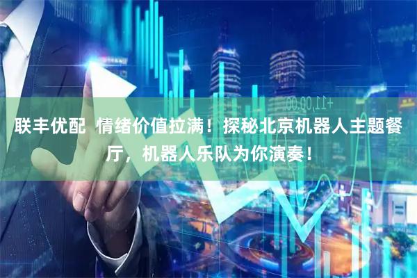联丰优配  情绪价值拉满！探秘北京机器人主题餐厅，机器人乐队为你演奏！