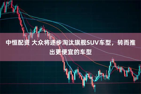 中恒配资 大众将逐步淘汰旗舰SUV车型，转而推出更便宜的车型