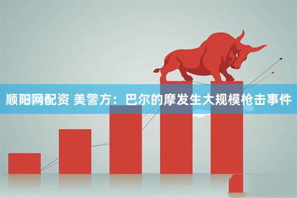 顺阳网配资 美警方：巴尔的摩发生大规模枪击事件
