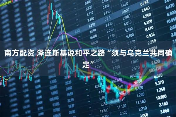 南方配资 泽连斯基说和平之路“须与乌克兰共同确定”