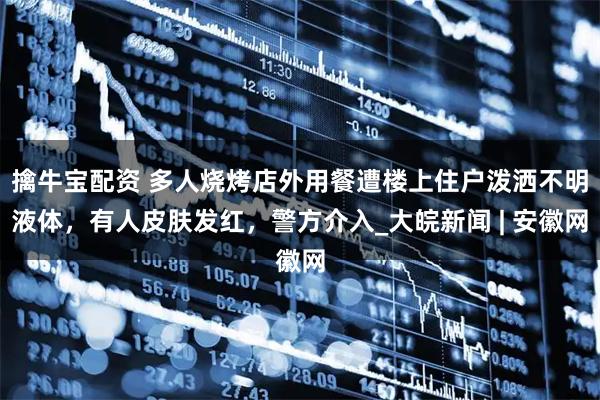 擒牛宝配资 多人烧烤店外用餐遭楼上住户泼洒不明液体，有人皮肤发红，警方介入_大皖新闻 | 安徽网