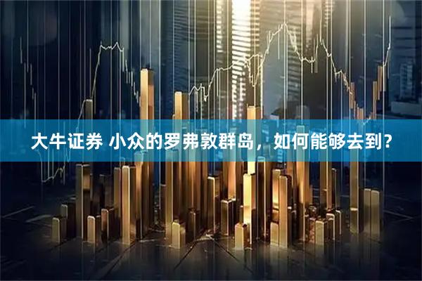 大牛证券 小众的罗弗敦群岛，如何能够去到？