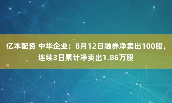 亿本配资 中华企业：8月12日融券净卖出100股，连续3日累计净卖出1.86万股