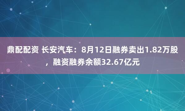 鼎配配资 长安汽车：8月12日融券卖出1.82万股，融资融券余额32.67亿元