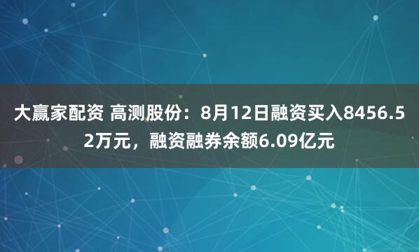大赢家配资 高测股份：8月12日融资买入8456.52万元，融资融券余额6.09亿元
