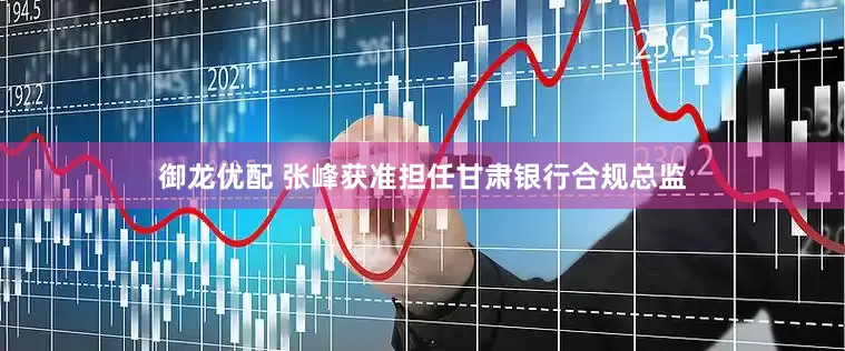 御龙优配 张峰获准担任甘肃银行合规总监