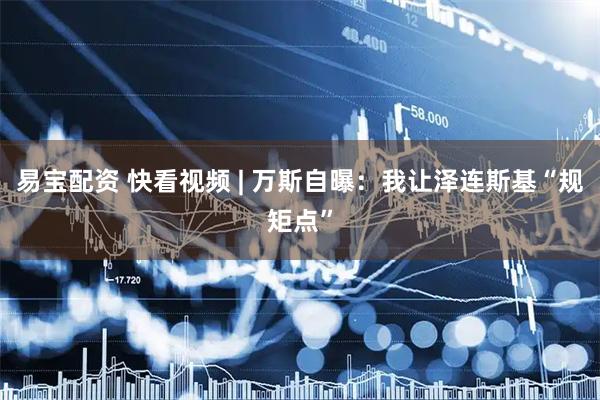 易宝配资 快看视频 | 万斯自曝：我让泽连斯基“规矩点”