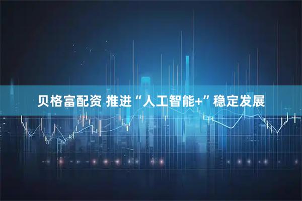 贝格富配资 推进“人工智能+”稳定发展