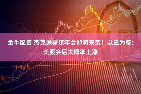 金牛配资 杰克逊霍尔年会即将来袭！以史为鉴：美股会后大概率上涨