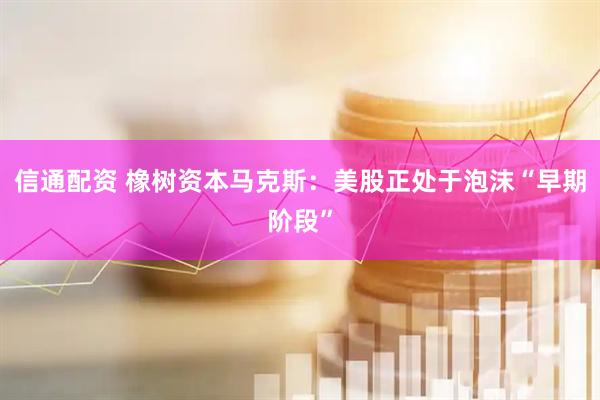 信通配资 橡树资本马克斯：美股正处于泡沫“早期阶段”