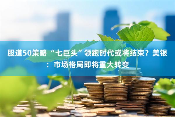 股道50策略 “七巨头”领跑时代或将结束？美银：市场格局即将重大转变