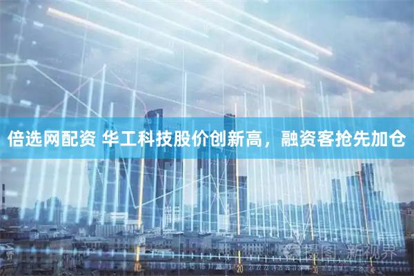 倍选网配资 华工科技股价创新高，融资客抢先加仓