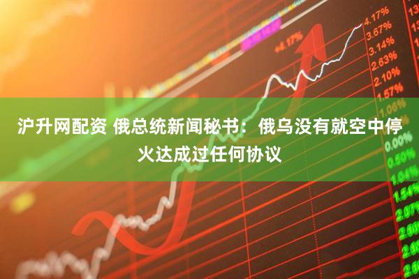 沪升网配资 俄总统新闻秘书：俄乌没有就空中停火达成过任何协议