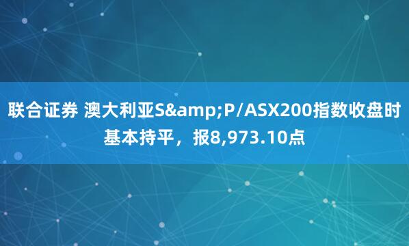 联合证券 澳大利亚S&P/ASX200指数收盘时基本持平，报8,973.10点
