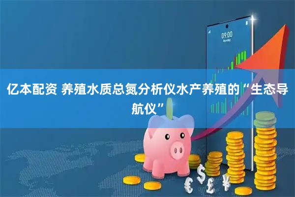 亿本配资 养殖水质总氮分析仪水产养殖的“生态导航仪”
