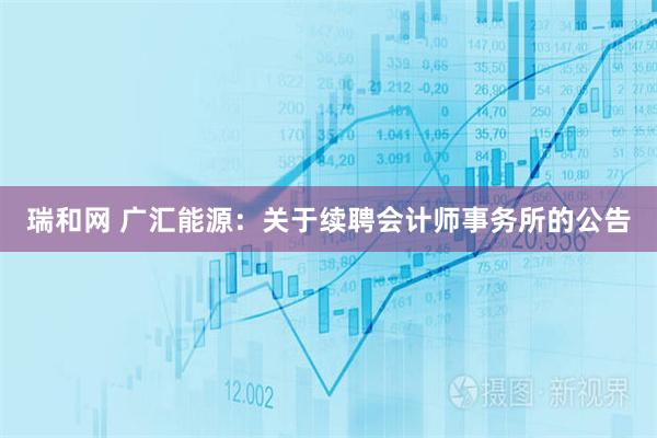 瑞和网 广汇能源：关于续聘会计师事务所的公告