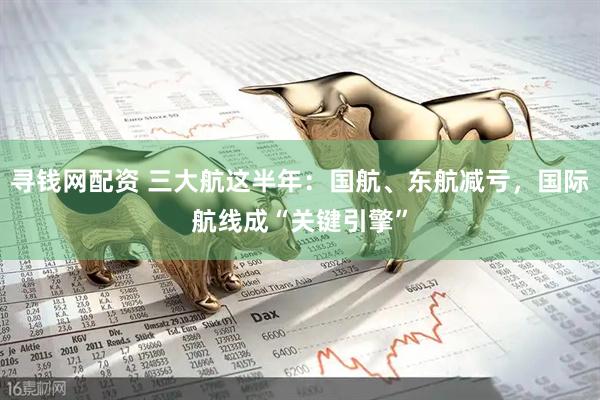 寻钱网配资 三大航这半年：国航、东航减亏，国际航线成“关键引擎”