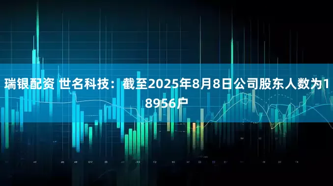 瑞银配资 世名科技：截至2025年8月8日公司股东人数为18956户