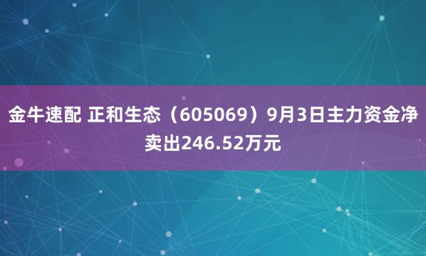 金牛速配 正和生态（605069）9月3日主力资金净卖出246.52万元
