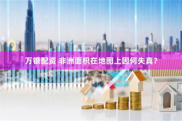 万银配资 非洲面积在地图上因何失真？