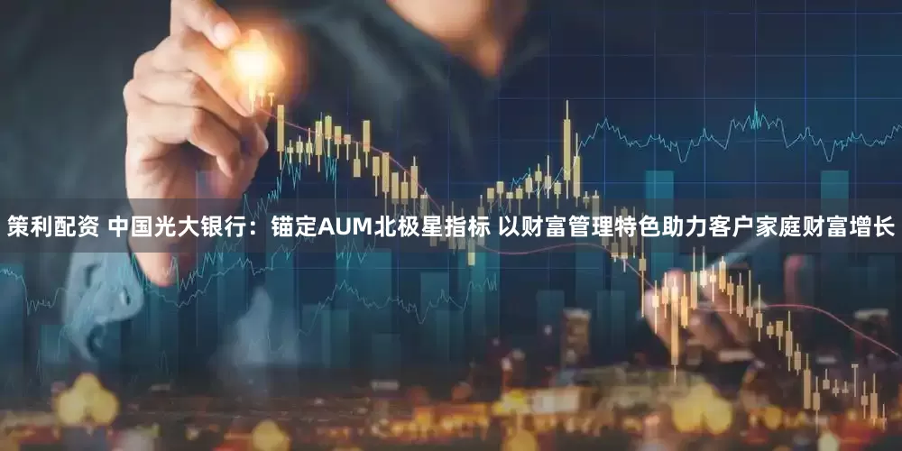 策利配资 中国光大银行：锚定AUM北极星指标 以财富管理特色助力客户家庭财富增长