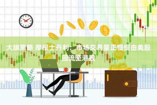 大旗策略 摩根士丹利：市场交易量正慢慢由美股回流至港股
