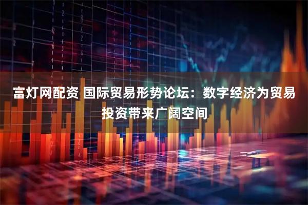富灯网配资 国际贸易形势论坛：数字经济为贸易投资带来广阔空间