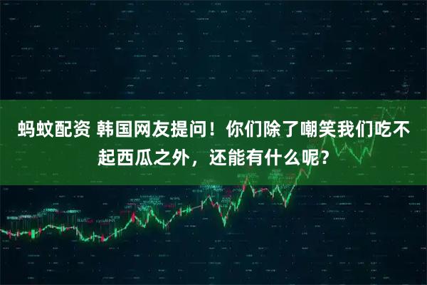 蚂蚊配资 韩国网友提问！你们除了嘲笑我们吃不起西瓜之外，还能有什么呢？