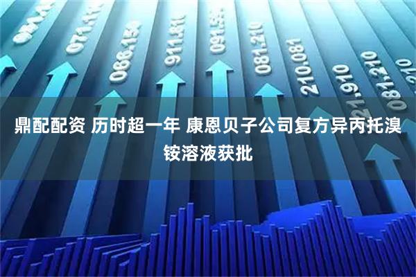 鼎配配资 历时超一年 康恩贝子公司复方异丙托溴铵溶液获批