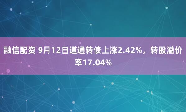 融信配资 9月12日道通转债上涨2.42%，转股溢价率17.04%
