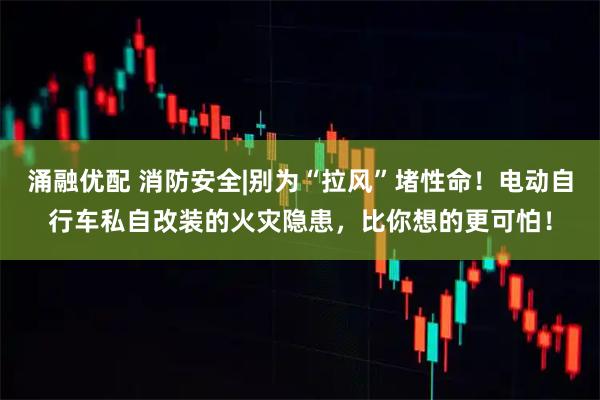 涌融优配 消防安全|别为“拉风”堵性命！电动自行车私自改装的火灾隐患，比你想的更可怕！