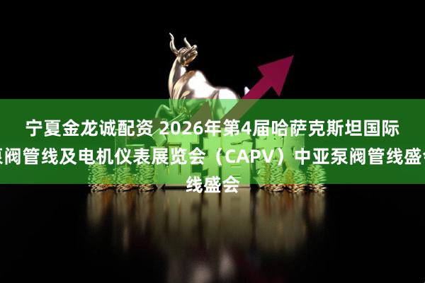 宁夏金龙诚配资 2026年第4届哈萨克斯坦国际泵阀管线及电机仪表展览会（CAPV）中亚泵阀管线盛会