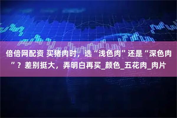 倍倍网配资 买猪肉时，选“浅色肉”还是“深色肉”？差别挺大，弄明白再买_颜色_五花肉_肉片