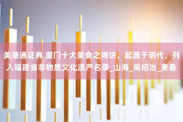 美港通证券 厦门十大美食之博饼，起源于明代，列入福建省非物质文化遗产名录_山海_吴招治_麦香